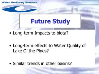 Future Study
• Long-term Impacts to biota?
• Long-term effects to Water Quality of
Lake O’ the Pines?
• Similar trends in other basins?
 