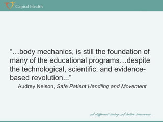 “…body mechanics, is still the foundation of
many of the educational programs…despite
the technological, scientific, and evidencebased revolution...”
Audrey Nelson, Safe Patient Handling and Movement

 