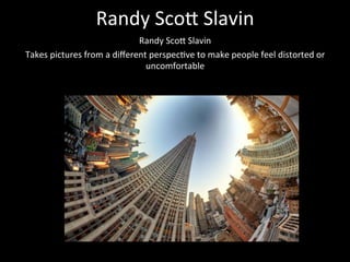 Randy	
  Sco*	
  Slavin	
  
Randy	
  Sco*	
  Slavin	
  	
  
Takes	
  pictures	
  from	
  a	
  diﬀerent	
  perspec9ve	
  to	
  make	
  people	
  feel	
  distorted	
  or	
  
uncomfortable	
  
	
  
	
  
	
  
	
  
	
  
	
  
	
  
	
  
	
  
	
  
	
  
Empire	
  state	
  	
  

 