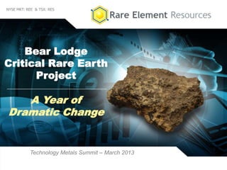 1
NYSE MKT: REE & TSX: RES
Bear Lodge
Critical Rare Earth
Project
Technology Metals Summit – March 2013
A Year of
Dramatic Change
 