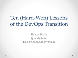 Ten (Hard-Won) Lessons
of the DevOps Transition
Randy Shoup
@randyshoup
linkedin.com/in/randyshoup
 