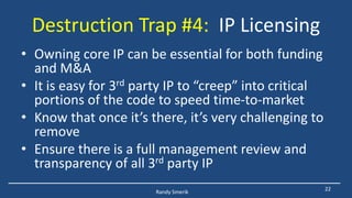 Destruction Trap #4: IP Licensing
• Owning core IP can be essential for both funding
and M&A
• It is easy for 3rd party IP...