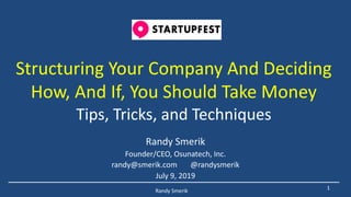 Structuring Your Company And Deciding
How, And If, You Should Take Money
Tips, Tricks, and Techniques
Randy Smerik
Founder/CEO, Osunatech, Inc.
randy@smerik.com @randysmerik
July 9, 2019
1Randy Smerik
 