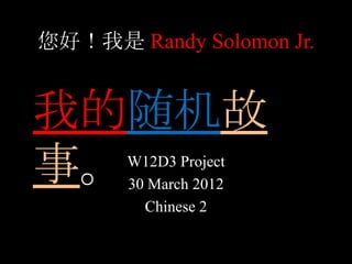 您好！我是 Randy Solomon Jr.


我的随机故
事。     W12D3 Project
       30 March 2012
         Chinese 2
 