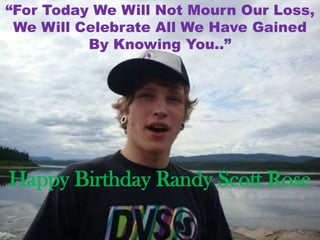 Happy Birthday Randy Scott Rose
“For Today We Will Not Mourn Our Loss,
We Will Celebrate All We Have Gained
By Knowing You..”
 
