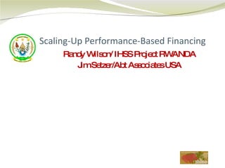 Scaling-Up Performance-Based Financing
RandyWilson/IHSSProjectRWANDA
JimSetzer/AbtAssociatesUSA
 