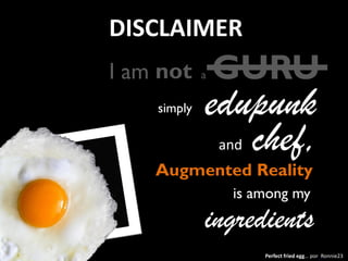 DISCLAIMER
I am not
simply

a

GURU

edupunk
chef,
and

Augmented Reality
is among my

ingredients
Perfect fried egg… por ...
