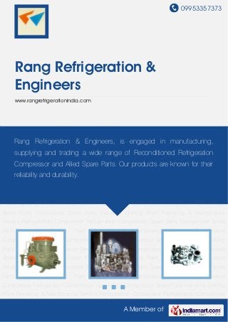 09953357373
A Member of
Rang Refrigeration &
Engineers
www.rangrefrigerationindia.com
Refrigeration Compressor Refrigeration Compressor Spare Parts Compressor Spare
Parts Industrial Chilling Plant Repairing & Maintenance Service Refrigeration
Compressor Refrigeration Compressor Spare Parts Compressor Spare Parts Industrial Chilling
Plant Repairing & Maintenance Service Refrigeration Compressor Refrigeration Compressor
Spare Parts Compressor Spare Parts Industrial Chilling Plant Repairing & Maintenance
Service Refrigeration Compressor Refrigeration Compressor Spare Parts Compressor Spare
Parts Industrial Chilling Plant Repairing & Maintenance Service Refrigeration
Compressor Refrigeration Compressor Spare Parts Compressor Spare Parts Industrial Chilling
Plant Repairing & Maintenance Service Refrigeration Compressor Refrigeration Compressor
Spare Parts Compressor Spare Parts Industrial Chilling Plant Repairing & Maintenance
Service Refrigeration Compressor Refrigeration Compressor Spare Parts Compressor Spare
Parts Industrial Chilling Plant Repairing & Maintenance Service Refrigeration
Compressor Refrigeration Compressor Spare Parts Compressor Spare Parts Industrial Chilling
Plant Repairing & Maintenance Service Refrigeration Compressor Refrigeration Compressor
Spare Parts Compressor Spare Parts Industrial Chilling Plant Repairing & Maintenance
Service Refrigeration Compressor Refrigeration Compressor Spare Parts Compressor Spare
Parts Industrial Chilling Plant Repairing & Maintenance Service Refrigeration
Compressor Refrigeration Compressor Spare Parts Compressor Spare Parts Industrial Chilling
Plant Repairing & Maintenance Service Refrigeration Compressor Refrigeration Compressor
Rang Refrigeration & Engineers, is engaged in manufacturing,
supplying and trading a wide range of Reconditioned Refrigeration
Compressor and Allied Spare Parts. Our products are known for their
reliability and durability.
 
