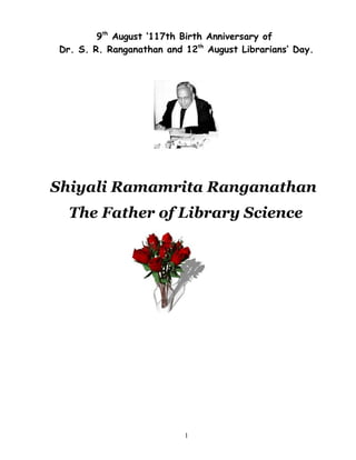 9th August ‘117th Birth Anniversary of
Dr. S. R. Ranganathan and 12th August Librarians’ Day.




Shiyali Ramamrita Ranganathan
  The Father of Library Science




                          1
 
