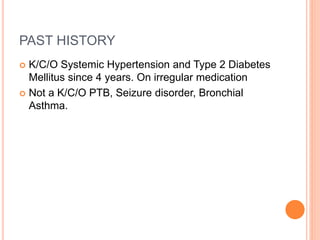PAST HISTORY
 K/C/O Systemic Hypertension and Type 2 Diabetes
Mellitus since 4 years. On irregular medication
 Not a K/C/O PTB, Seizure disorder, Bronchial
Asthma.
 