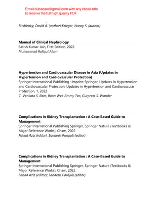 Elsevier BV, Kidney International, 101, 2022
Bushinsky, David A. (author);Krieger, Nancy S. (author)
Manual of Clinical Nephrology
Satish Kumar Jain, First Edition, 2022
Muhammad Rafiqul Alam
Hypertension and Cardiovascular Disease in Asia (Updates in
Hypertension and Cardiovascular Protection)
Springer International Publishing : Imprint: Springer, Updates in Hypertension
and Cardiovascular Protection, Updates in Hypertension and Cardiovascular
Protection, 1, 2022
C. Venkata S. Ram, Boon Wee Jimmy Teo, Gurpreet S. Wander
Complications in Kidney Transplantation : A Case-Based Guide to
Management
Springer International Publishing Springer, Springer Nature (Textbooks &
Major Reference Works), Cham, 2022
Fahad Aziz (editor), Sandesh Parajuli (editor)
Complications in Kidney Transplantation : A Case-Based Guide to
Management
Springer International Publishing Springer, Springer Nature (Textbooks &
Major Reference Works), Cham, 2022
Fahad Aziz (editor); Sandesh Parajuli (editor)
 