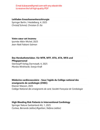 Leitfaden Erwachsenenherzchirurgie
Springer Berlin / Heidelberg, 4, 2025
Christof Schmid, Christian D. Etz
Votre cœur cet inconnu
Ipomée-Albin Michel, 2025
Jean-Noël Fabiani-Salmon
Das Herzkatheterlabor. Für MTR, MTF, OTA, ATA, MFA und
Pflegepersonal
Steinkopff Verlag Darmstadt, 4, 2025
Monika Winkhardt, Svenja Kraft
Médecine cardiovasculaire - Sous l’égide du Collège national des
enseignants de cardiologie (CNEC)
Elsevier Masson, 2025
Collège National des enseignants de card, Société Française de Cardiologie
High Bleeding Risk Patients in Interventional Cardiology
Springer Nature Switzerland AG, 1, 2025
Cortese, Bernardo (editor);Rigattieri, Stefano (editor)
 