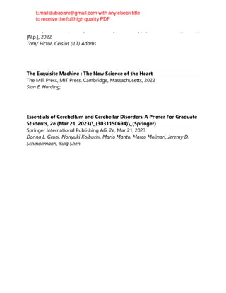 Wide Eyed Editions, an imprint of The Quarto Group, Quarto Publishing Group,
[N.p.], 2022
Tom/ Pictor, Celsius (ILT) Adams
The Exquisite Machine : The New Science of the Heart
The MIT Press, MIT Press, Cambridge, Massachusetts, 2022
Sian E. Harding;
Essentials of Cerebellum and Cerebellar Disorders-A Primer For Graduate
Students, 2e (Mar 21, 2023)_(3031150694)_(Springer)
Springer International Publishing AG, 2e, Mar 21, 2023
Donna L. Gruol, Noriyuki Koibuchi, Mario Manto, Marco Molinari, Jeremy D.
Schmahmann, Ying Shen
 