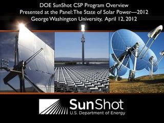 DOE SunShot CSP Program Overview
Presented at the Panel:The State of Solar Power—2012
George Washington University, April 12, 2012
 