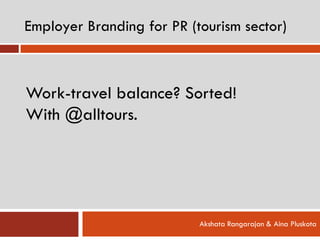 Employer Branding for PR (tourism sector)
Akshata Rangarajan & Aina Pluskota
Work-travel balance? Sorted!
With @alltours.
 