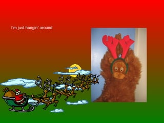I’m just hangin’ around 