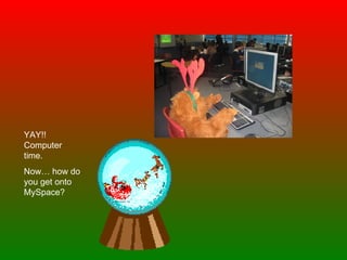 YAY!! Computer time.  Now… how do you get onto MySpace? 