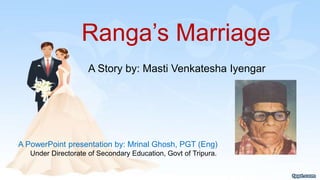 Ranga’s Marriage
A Story by: Masti Venkatesha Iyengar
A PowerPoint presentation by: Mrinal Ghosh, PGT (Eng)
Under Directorate of Secondary Education, Govt of Tripura.
 