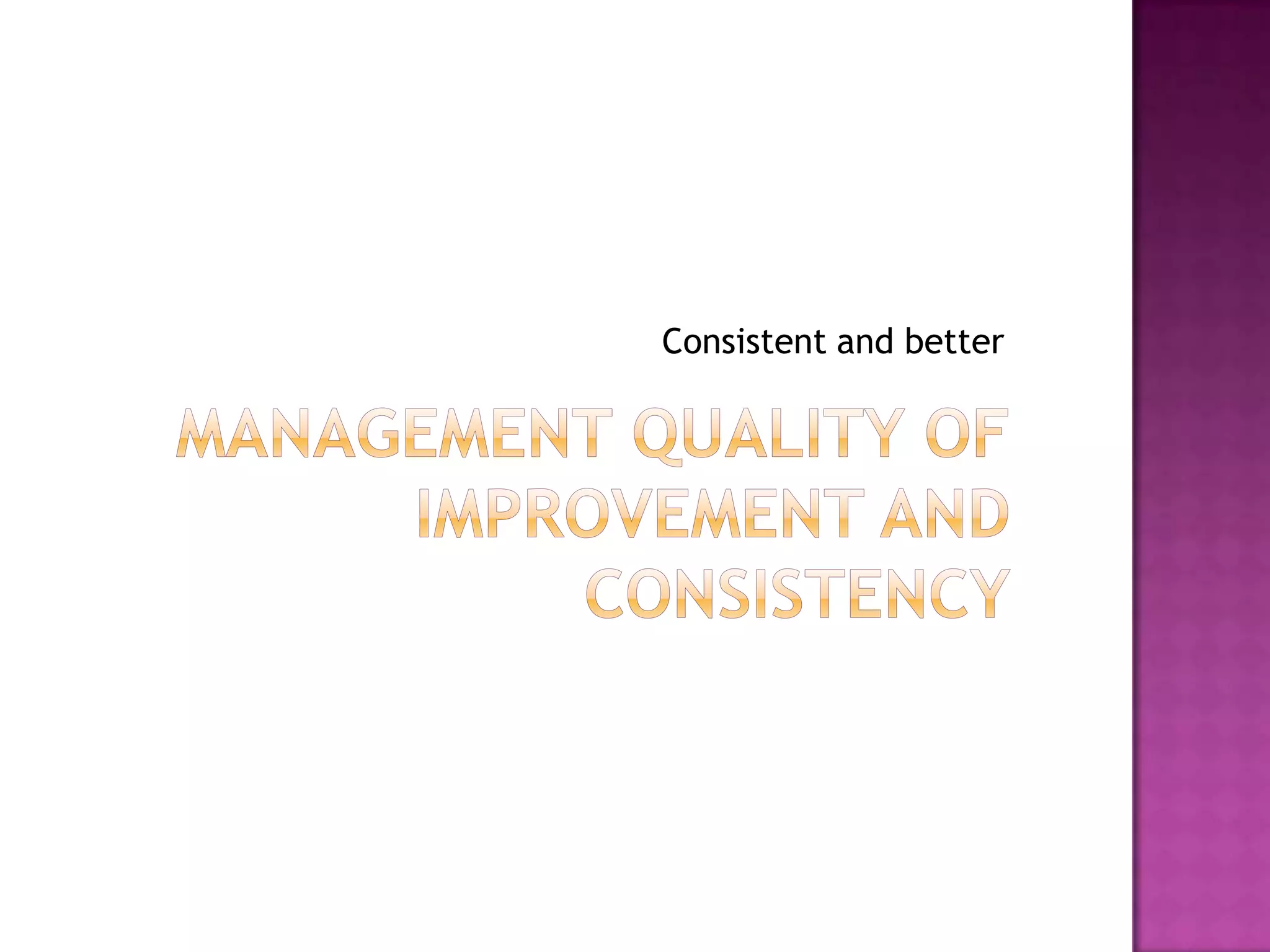 Management quality of improvement and consistencyConsistent and better