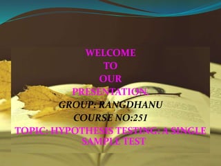 WELCOME
TO
OUR
PRESENTATION.
GROUP: RANGDHANU
COURSE NO:251
TOPIC: HYPOTHESIS TESTING: A SINGLE
SAMPLE TEST
 