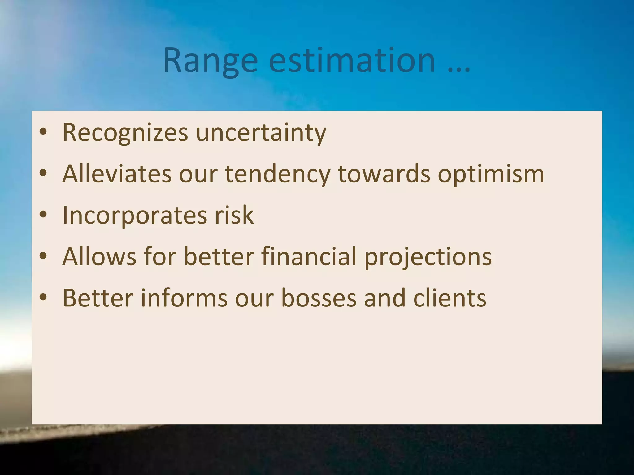 Range estimation … Recognizes uncertainty Alleviates our tendency towards optimism Incorporates risk Allows for better financial projections Better informs our bosses and clients 