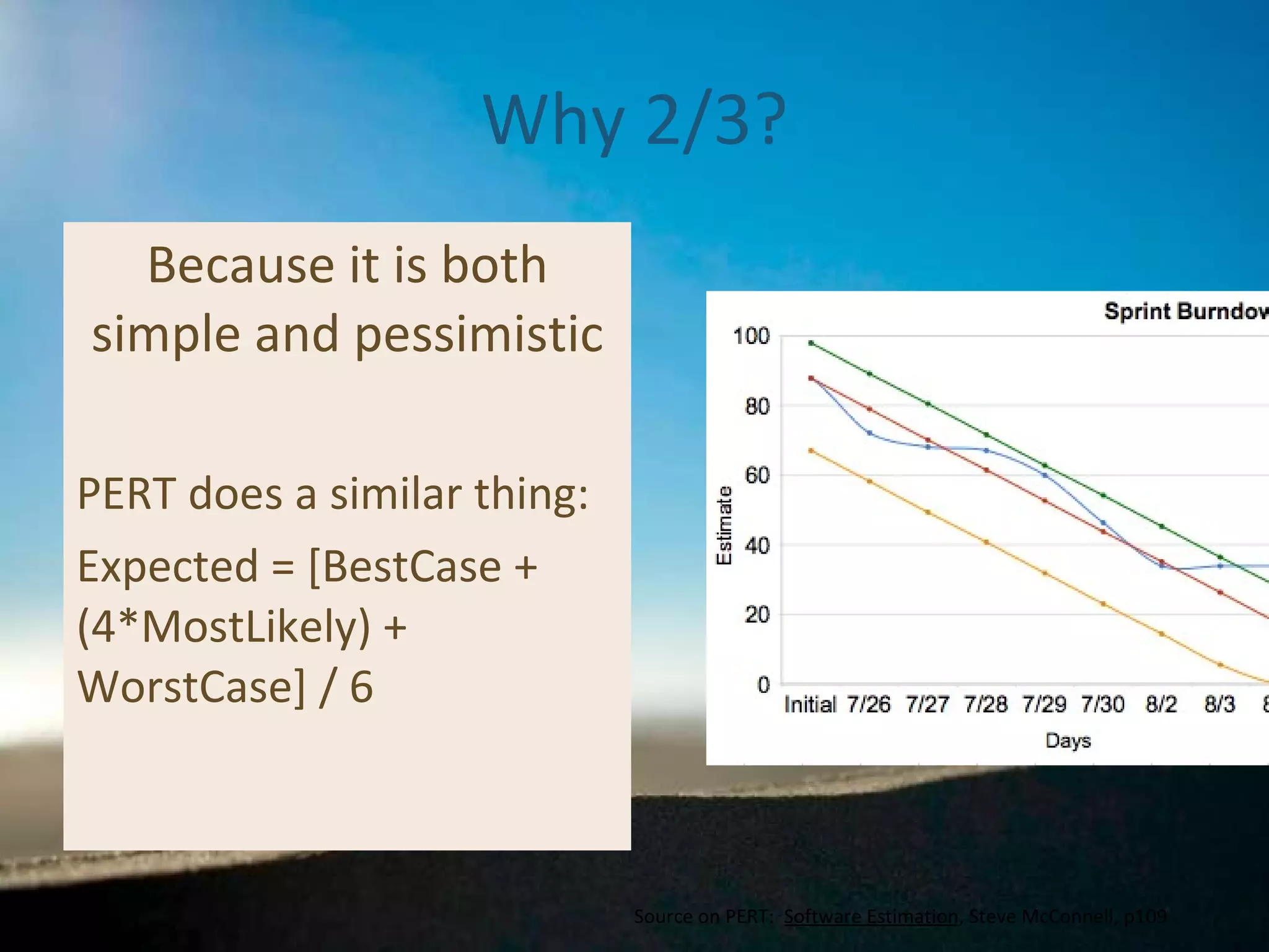 Why 2/3? Because it is both simple and pessimistic PERT does a similar thing: Expected = [BestCase + (4*MostLikely) + WorstCase] / 6 Source on PERT:  Software Estimation , Steve McConnell, p109 