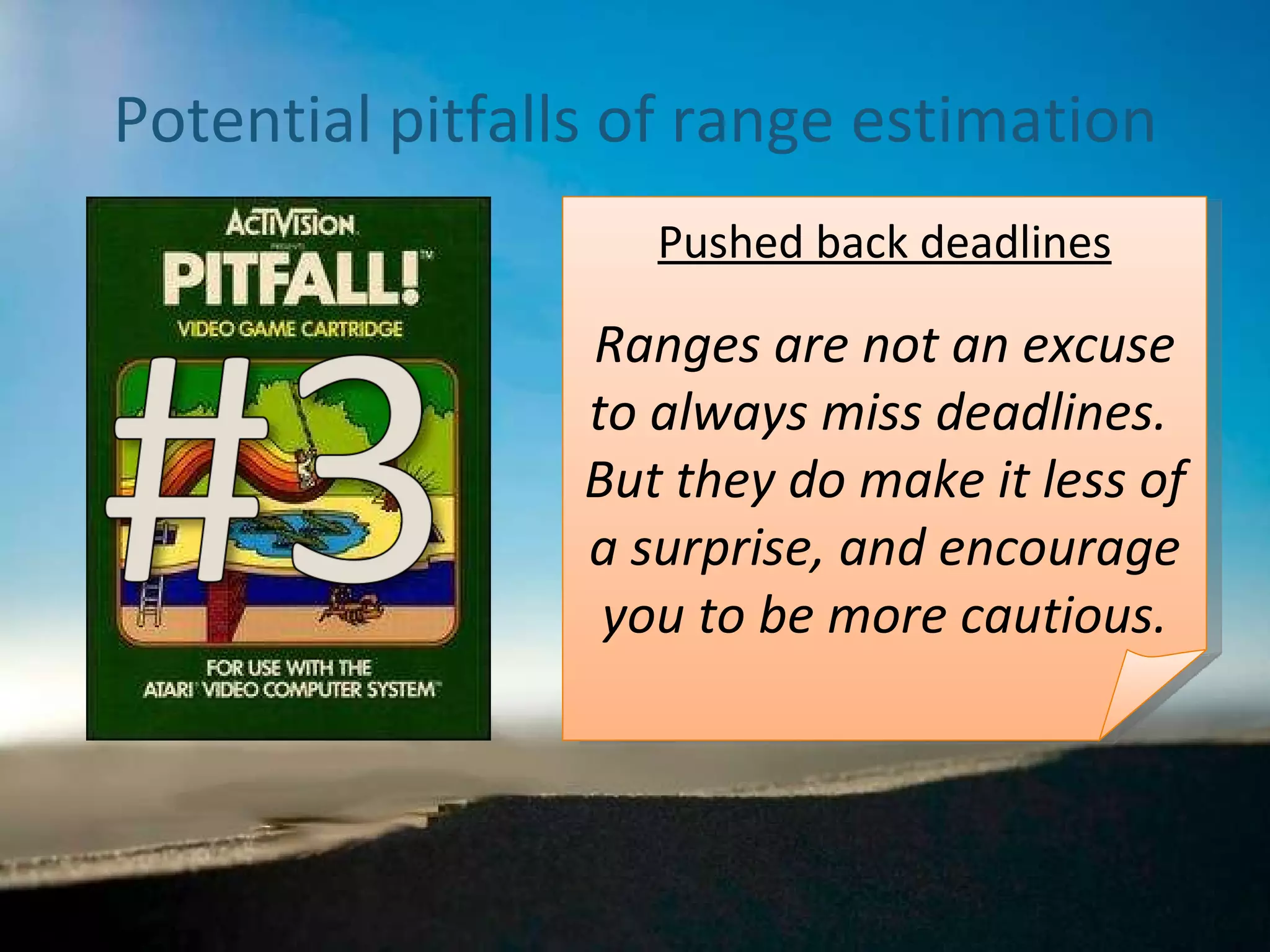 Potential pitfalls of range estimation Pushed back deadlines Ranges are not an excuse to always miss deadlines.  But they do make it less of a surprise, and encourage you to be more cautious. 