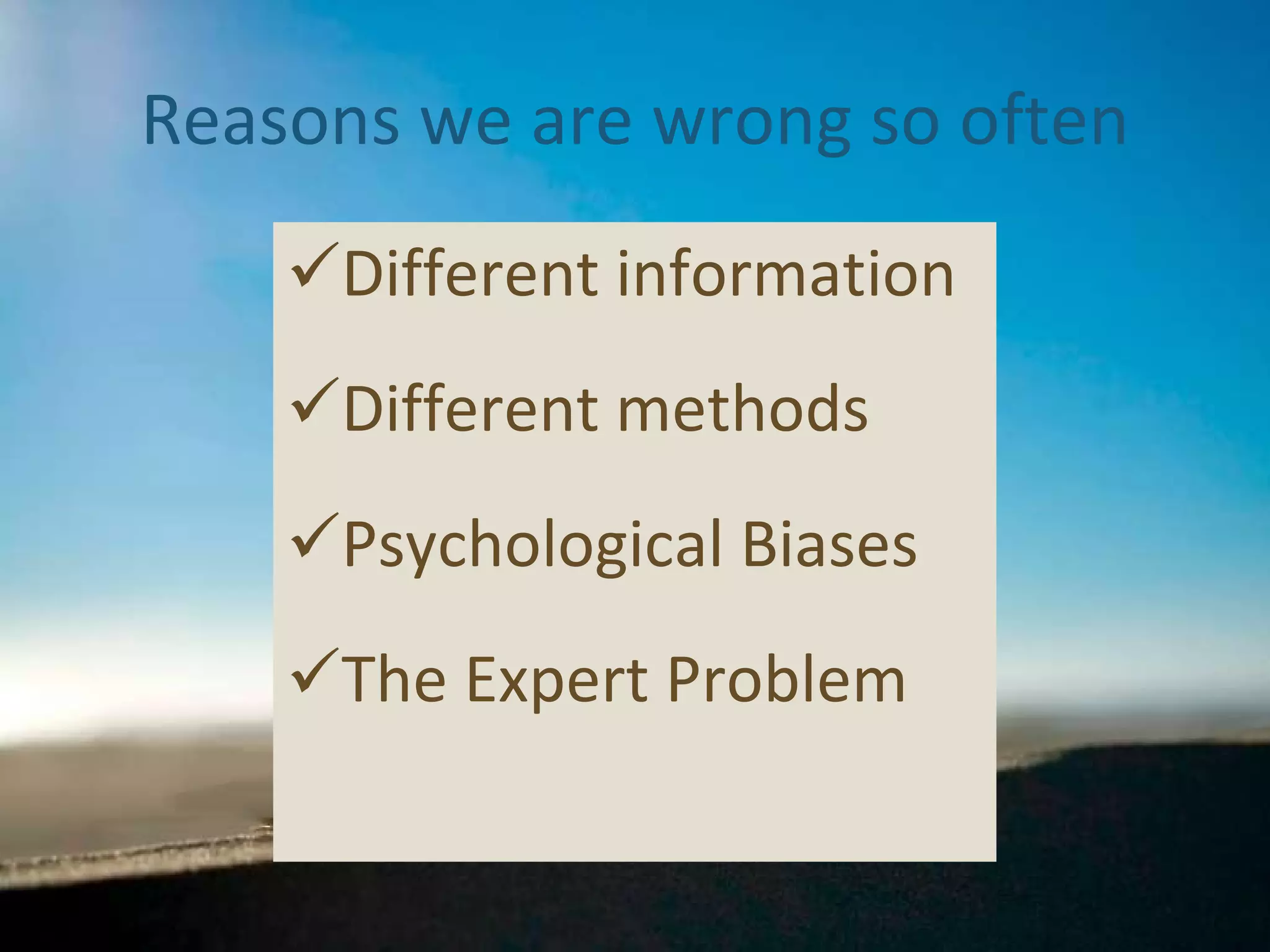 Reasons we are wrong so often Different information Different methods Psychological Biases The Expert Problem 