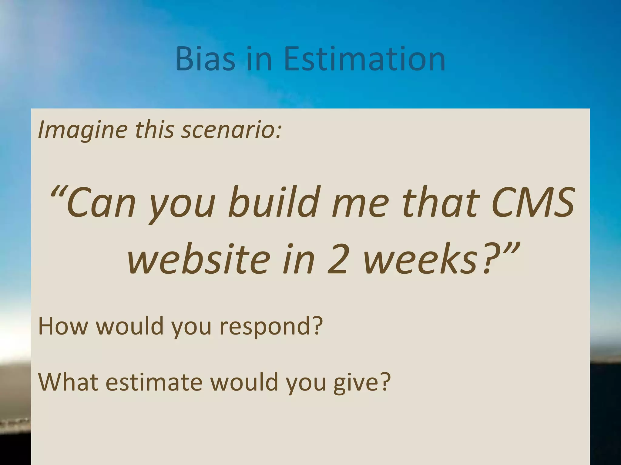 Bias in Estimation Imagine this scenario: “ Can you build me that CMS website in 2 weeks?” How would you respond?  What estimate would you give? 