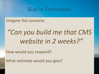 Bias in Estimation Imagine this scenario: “ Can you build me that CMS website in 2 weeks?” How would you respond?  What estimate would you give? 
