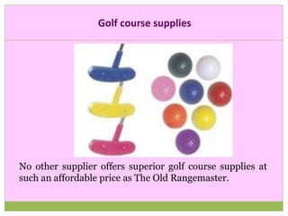Golf course supplies
No other supplier offers superior golf course supplies at
such an affordable price as The Old Rangema...