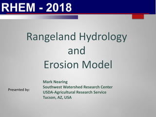 RHEM - 2018
Rangeland Hydrology
and
Erosion Model
Mark Nearing
Southwest Watershed Research Center
USDA-Agricultural Research Service
Tucson, AZ, USA
Presented by:
 