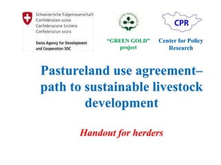 “GREEN GOLD”
project
Center for Policy
Research
Pastureland use agreement–
path to sustainable livestock
development
Handout for herders
 