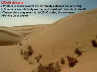 Cold deserts:
Winters in these deserts are extremely cold and are very long.
 Summers are relatively warmer and moist with abundant rainfall.
Temperature may reach up to 26o C during the summers.
For e.g Gobi desert
 