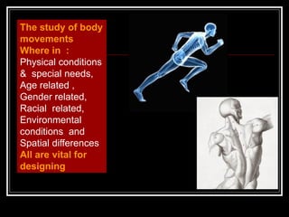 The study of body
movements
Where in :
Physical conditions
& special needs,
Age related ,
Gender related,
Racial related,
Environmental
conditions and
Spatial differences
All are vital for
designing
 