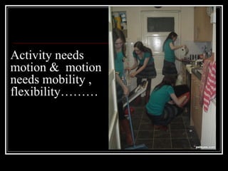Activity needs
motion & motion
needs mobility ,
flexibility………
 