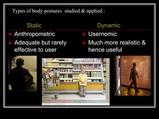 Types of body postures studied & applied :
Static
 Anthropometric
 Adequate but rarely
effective to user
Dynamic
 Usernomic
 Much more realistic &
hence useful
 