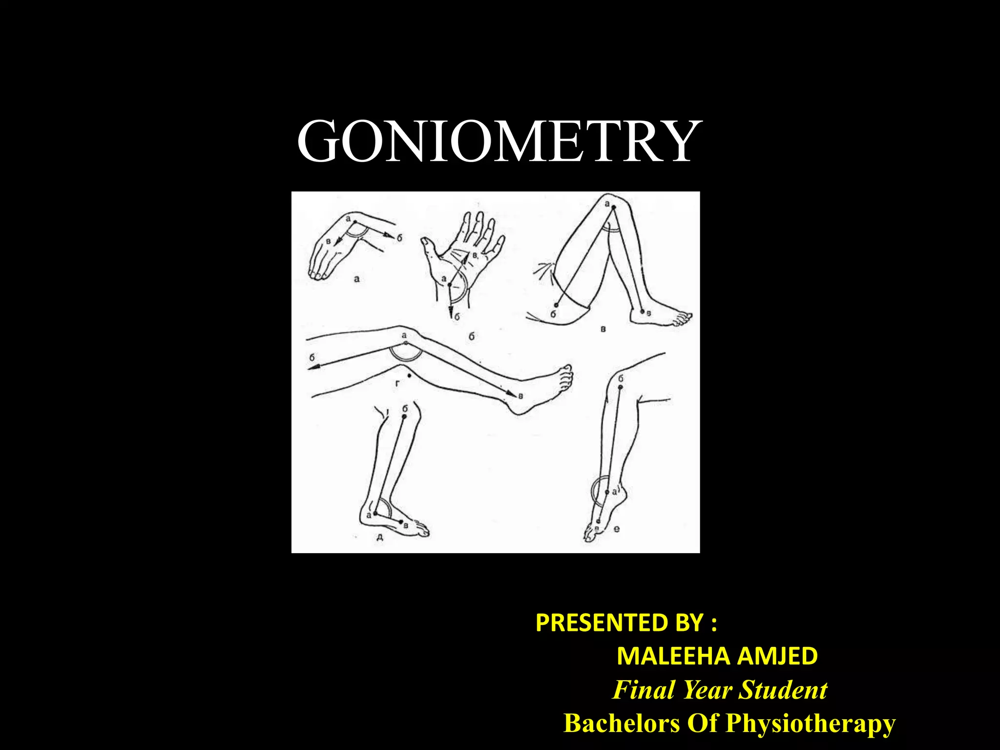 GONIOMETRY
PRESENTED BY :
MALEEHA AMJED
Final Year Student
Bachelors Of Physiotherapy
 