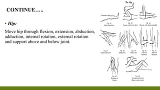 ▪ Hip:
Move hip through flexion, extension, abduction,
adduction, internal rotation, external rotation
and support above and below joint.
CONTINUE…..
 