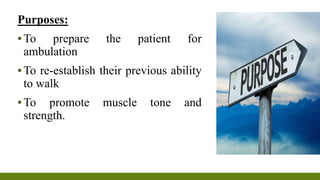 Purposes:
▪To prepare the patient for
ambulation
▪To re-establish their previous ability
to walk
▪To promote muscle tone and
strength.
 