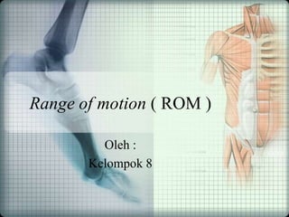 Range of motion ( ROM )
Oleh :
Kelompok 8
 