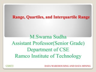 Range, Quartiles, and Interquartile Range
M.Swarna Sudha
Assistant Professor(Senior Grade)
Department of CSE
Ramco Institute of Technology
CS8075 DATA WAREHOUSING AND DATA MINING
 