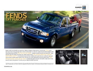 RANGER


      now with stability control & side airbags



   FENDS
   OFF PUNCHES




                                                                                                                                                                                               |   Ranger XLT SuperCab 4x2 in Vista Blue with available equipment   |


  Ranger is built to last through every round of use. Whether in Regular or SuperCab form, it rates the full 5 Stars for the
  driver and 4 Stars for the passenger when it comes to frontal impact1 in crash tests conducted by the National Highway Traffic
  Safety Administration (NHTSA). New front-seat side airbags — designed to provide head and chest protection — along
  with dual-stage front airbags, play major roles. Another major new add: Class-exclusive AdvanceTrac® with RSC®
  (Roll Stability Control TM) 2 is the only brake-based electronic stability control system that uses a dedicated, gyroscopic
  roll-rate sensor to monitor vehicle motion at least 100 times per second. Working with the Anti-lock Brake System (ABS),
  All-Speed Traction Control and yaw control, it automatically applies the brakes and modifies engine power to help
  keep all 4 wheels firmly planted.2 The safety scales are tipped decidedly in your favor.

  1
      Star ratings are part of the U.S. Department of Transportation’s Safercar.gov program (www.safercar.gov). 2Remember that even advanced technology cannot overcome the laws of
      physics. It’s always possible to lose control of a vehicle due to inappropriate driver input for the conditions. For more information on AdvanceTrac with RSC, visit fordvehicles.com.


fordvehicles.com
 