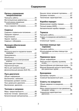 Содержание 
Органы управления 
микроклиматом 
Принципы работы......................................50 
Вентиляционные дефлекторы..................50 
Ручной режим управления 
микроклиматом......................................50 
Окна и зеркала с обогревом.....................55 
Сиденья 
Сидение в правильном положении..........57 
Передние сиденья.....................................57 
Подголовники.............................................58 
Задние сиденья.........................................59 
Сиденья с обогревом................................60 
Функции обеспечения 
комфорта 
Часы............................................................61 
Регулятор яркости подсветки панели 
приборов.................................................61 
Прикуриватель...........................................61 
Пепельница................................................61 
Вспомогательные электрические 
розетки....................................................62 
Подставки для стаканов............................62 
Перчаточный ящик.....................................63 
Места для хранения вещей......................63 
Дополнительный разъем (AUX IN)...........63 
Пуск двигателя 
Общая информация..................................64 
Выключатель зажигания...........................64 
Блокировка рулевого колеса....................64 
Пуск дизельного двигателя.......................64 
Выключение двигателя.............................65 
Топливо и заправка 
Меры предосторожности..........................66 
Качество топлива - Дизельный.................66 
Каталитический нейтрализатор................67 
Крышка лючка заливной горловины........67 
Заправка топливом....................................67 
Технические характеристики....................68 
Коробка передач 
Механическая коробка передач...............69 
Полный привод (AWD)...............................69 
Автоматическая коробка передач............72 
Тормоза 
Принципы работы......................................75 
Советы по вождению автомобиля с 
ABS..........................................................75 
Стояночный тормоз...................................75 
Система помощи при 
парковке 
Принципы работы......................................77 
Использование системы помощи при 
парковке..................................................77 
Перевозка груза 
Общая информация..................................79 
Люки доступа к заднему грузовому 
отсеку......................................................79 
Приспособления для фиксации груза......79 
Верхние багажники крыши и кронштейны 
для различных грузов............................80 
Буксировка 
Буксировка прицепа..................................82 
Съемный буксировочный крюк.................83 
Советы по вождению 
Общие сведения по вождению.................86 
Обкатка.......................................................86 
Меры предосторожности при движении в 
холодную погоду....................................86 
Ухудшенные характеристики 
двигателя................................................86 
2 
 