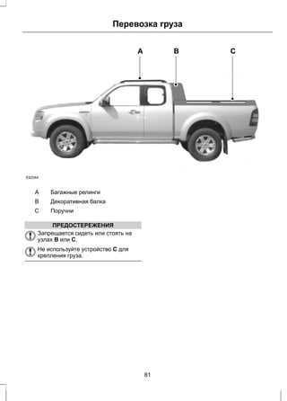 E92544 
Перевозка груза 
A B C 
A Багажные релинги 
B Декоративная балка 
C Поручни 
ПРЕДОСТЕРЕЖЕНИЯ 
Запрещается сидеть или стоять на 
узлах B или C. 
Не используйте устройство C для 
крепления груза. 
81 
 