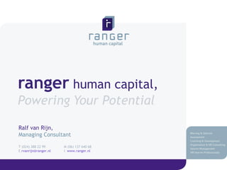 ranger  human capital,  Powering Your Potential Ralf van Rijn,  Managing Consultant T (024) 388 22 99  M (06) 137 640 68  E  [email_address] I   www.ranger.nl   