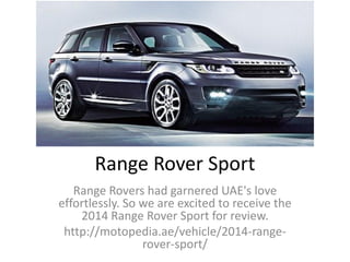 Range Rover Sport
Range Rovers had garnered UAE's love
effortlessly. So we are excited to receive the
2014 Range Rover Sport for review.
http://motopedia.ae/vehicle/2014-range-
rover-sport/
 