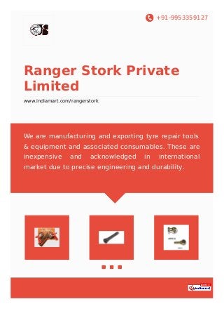 +91-9953359127
Ranger Stork Private
Limited
www.indiamart.com/rangerstork
We are manufacturing and exporting tyre repair tools
& equipment and associated consumables. These are
inexpensive and acknowledged in international
market due to precise engineering and durability.
 