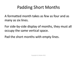 Padding Short Months
Copyright Eric Niebler 2015
A formatted month takes as few as four and as
many as six lines.
For side-by-side display of months, they must all
occupy the same vertical space.
Pad the short months with empty lines.
 