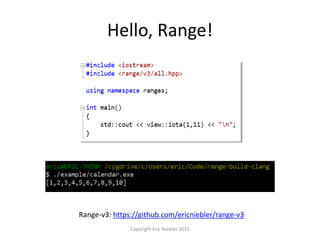 Hello, Range!
Copyright Eric Niebler 2015
Range-v3: https://github.com/ericniebler/range-v3
 